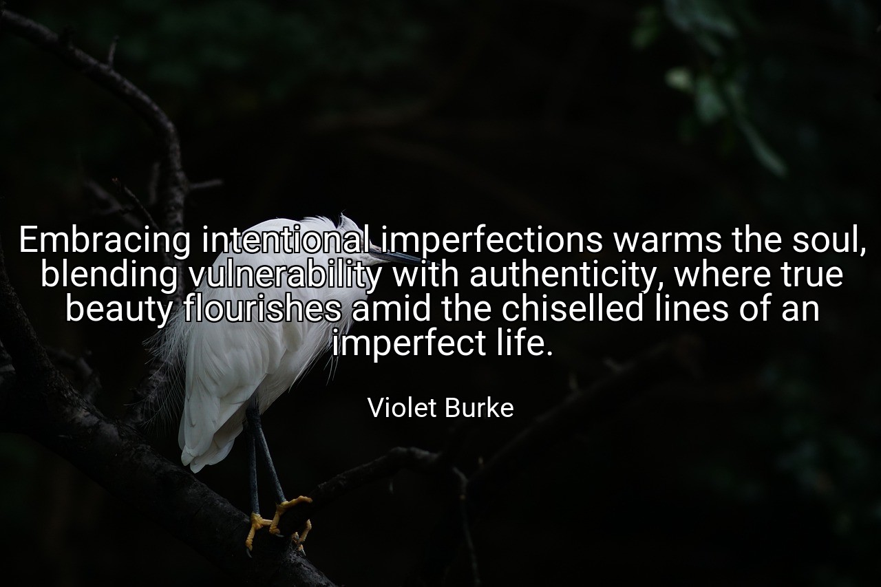 Embracing intentional imperfections warms the soul, blending vulnerability with authenticity, where true beauty flourishes amid the chiselled lines of an imperfect life. - Violet Burke