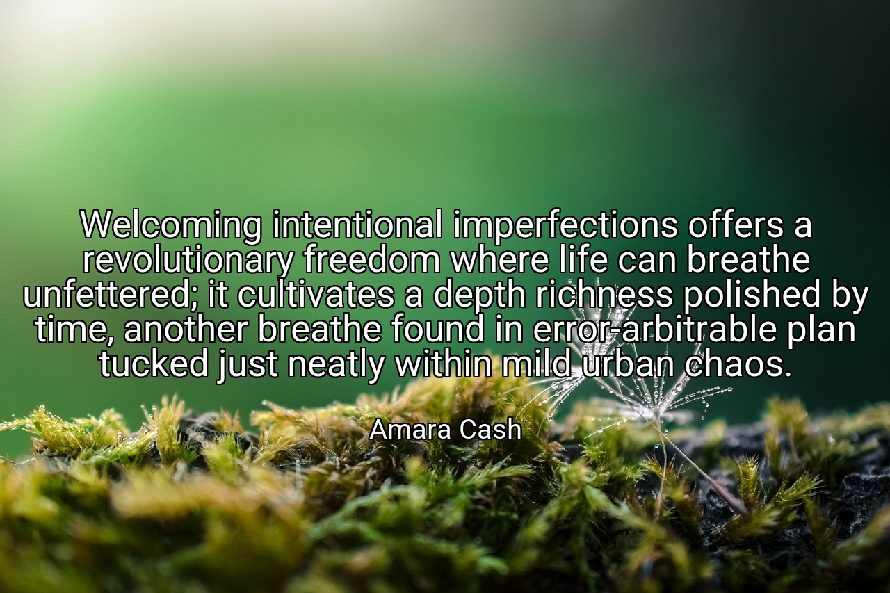 Welcoming intentional imperfections offers a revolutionary freedom where life can breathe unfettered; it cultivates a depth richness polished by time, another breathe found in error-arbitrable plan tucked just neatly within mild urban chaos. - Amara Cash
