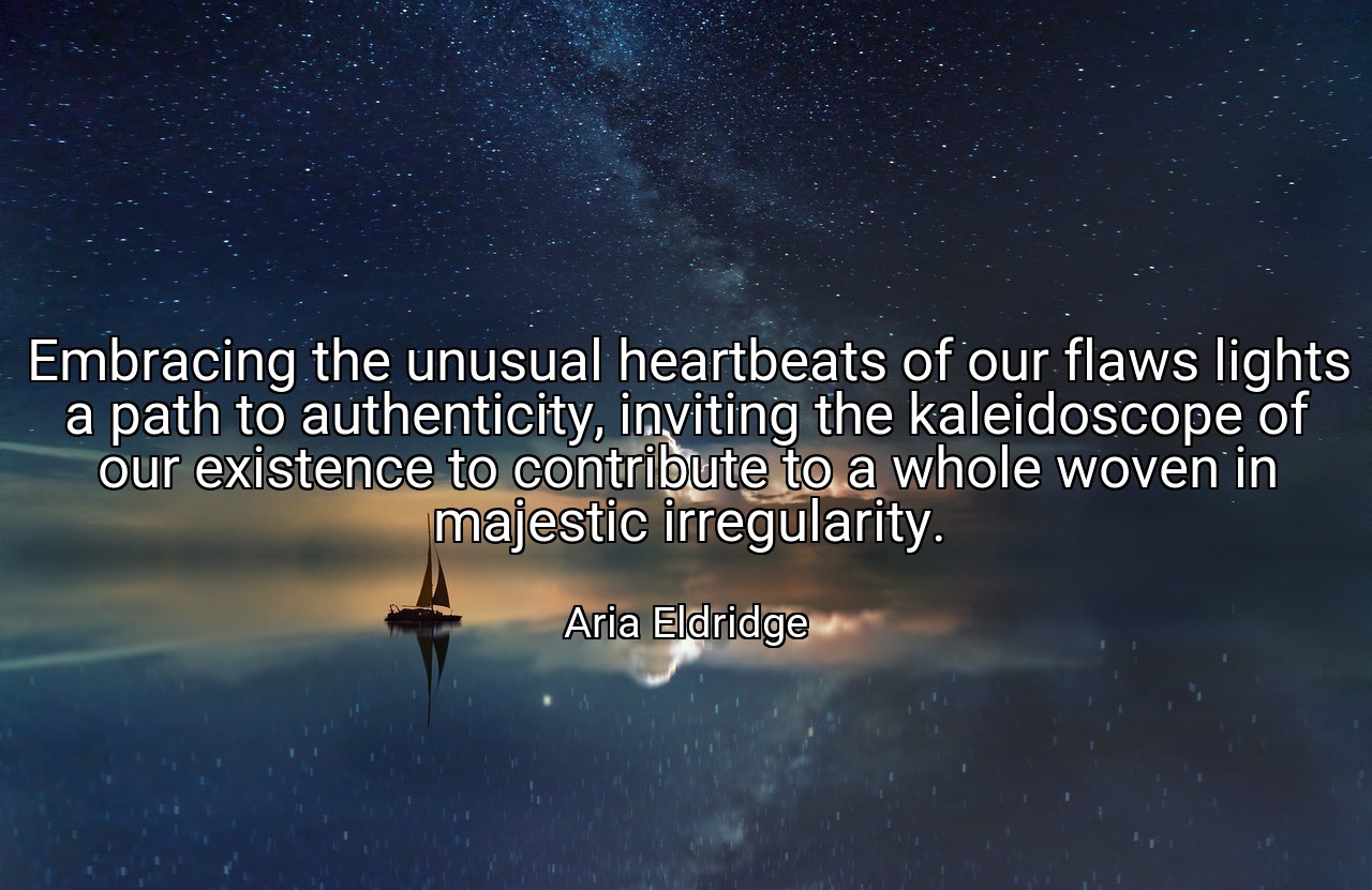 Embracing the unusual heartbeats of our flaws lights a path to authenticity, inviting the kaleidoscope of our existence to contribute to a whole woven in majestic irregularity. - Aria Eldridge
