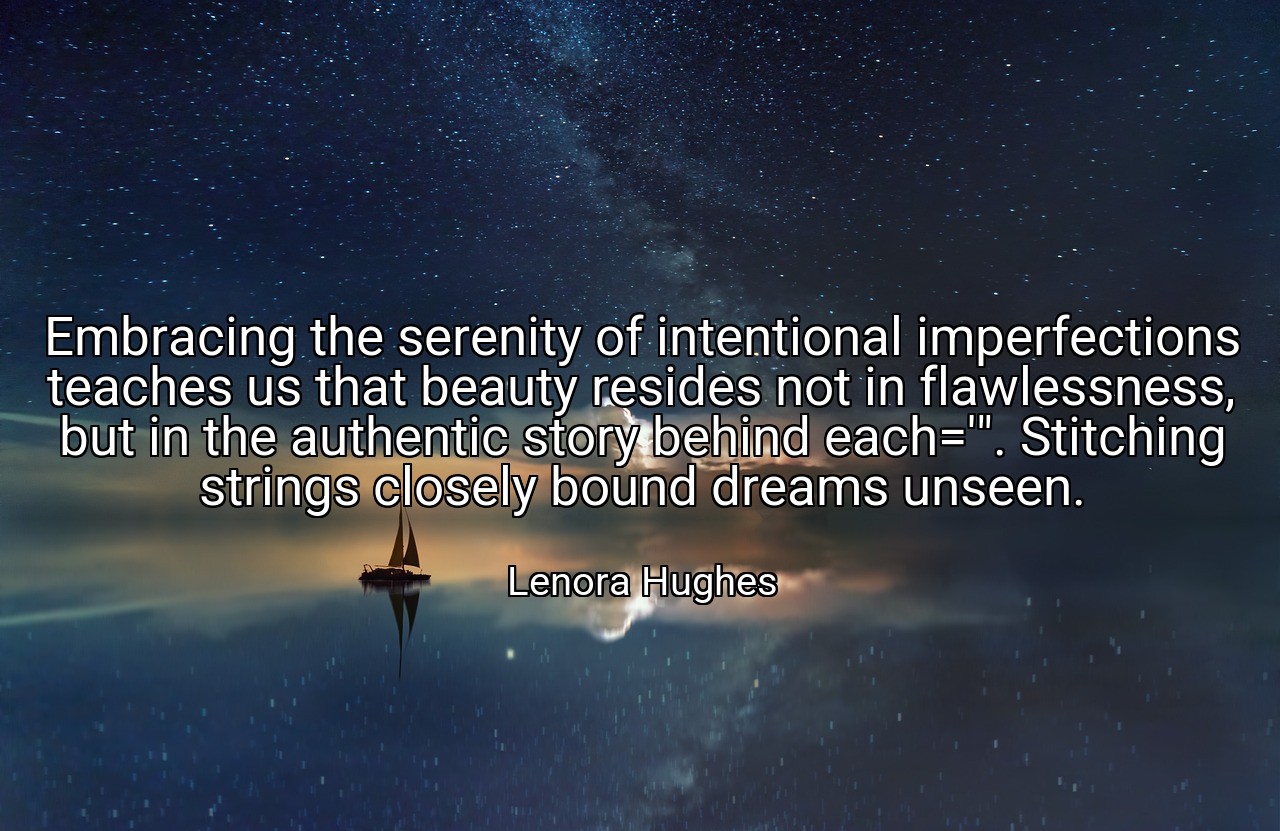 Embracing the serenity of intentional imperfections teaches us that beauty resides not in flawlessness, but in the authentic story behind each='". Stitching strings closely bound dreams unseen. - Lenora Hughes