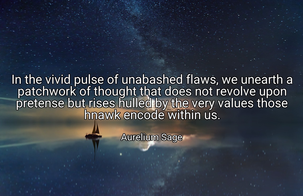 In the vivid pulse of unabashed flaws, we unearth a patchwork of thought that does not revolve upon pretense but rises hulled by the very values those hnawk encode within us. - Aurelium Sage