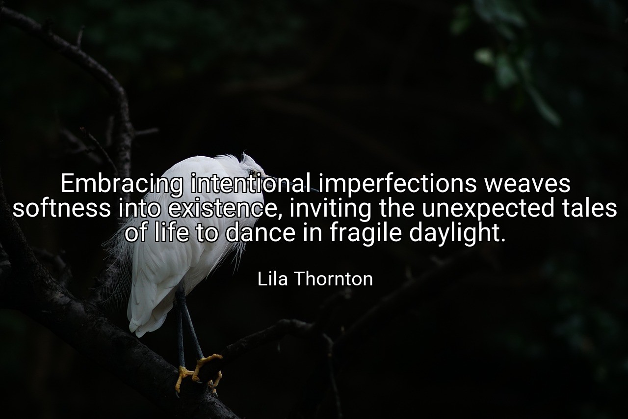 Embracing intentional imperfections weaves softness into existence, inviting the unexpected tales of life to dance in fragile daylight. - Lila Thornton