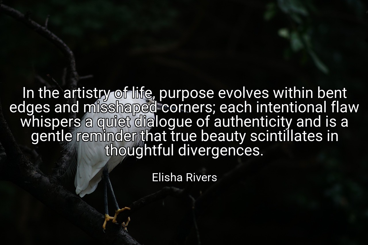 In the artistry of life, purpose evolves within bent edges and misshaped corners; each intentional flaw whispers a quiet dialogue of authenticity and is a gentle reminder that true beauty scintillates in thoughtful divergences. - Elisha Rivers