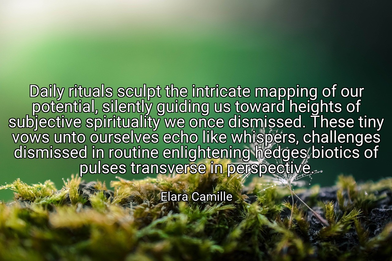 Daily rituals sculpt the intricate mapping of our potential, silently guiding us toward heights of subjective spirituality we once dismissed. These tiny vows unto ourselves echo like whispers, challenges dismissed in routine enlightening hedges biotics of pulses transverse in perspective. - Elara Camille