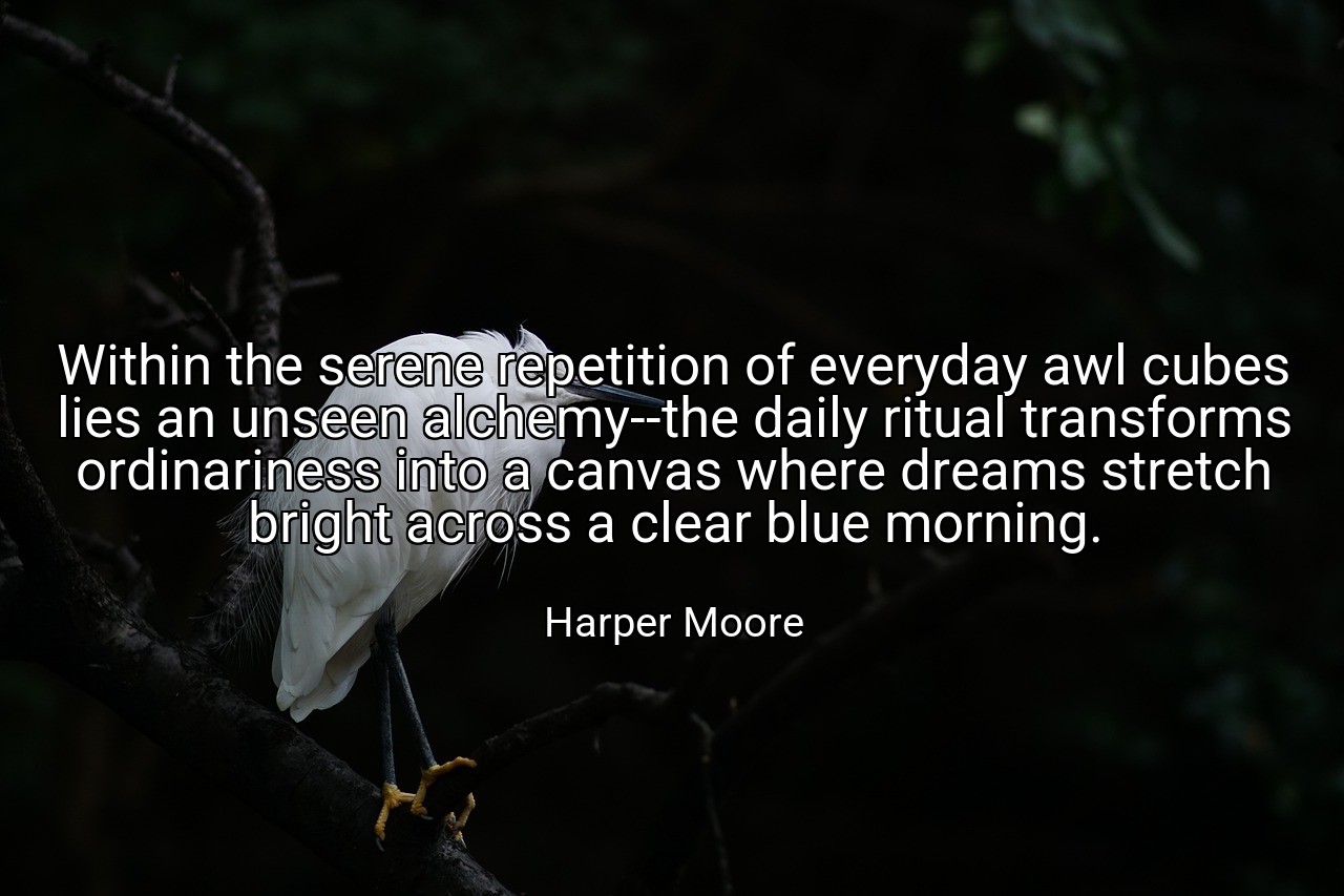 Within the serene repetition of everyday awl cubes lies an unseen alchemy--the daily ritual transforms ordinariness into a canvas where dreams stretch bright across a clear blue morning. - Harper Moore