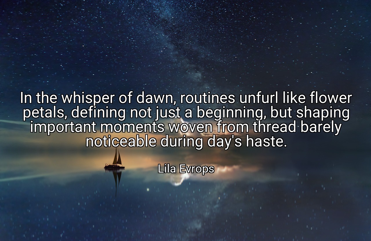 In the whisper of dawn, routines unfurl like flower petals, defining not just a beginning, but shaping important moments woven from thread barely noticeable during day's haste. - Lila Evrops