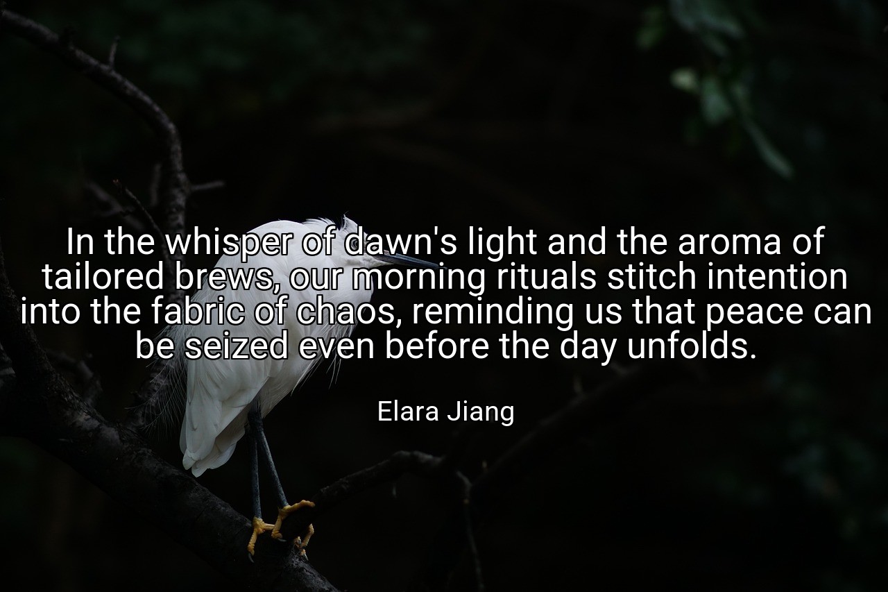 In the whisper of dawn's light and the aroma of tailored brews, our morning rituals stitch intention into the fabric of chaos, reminding us that peace can be seized even before the day unfolds. - Elara Jiang