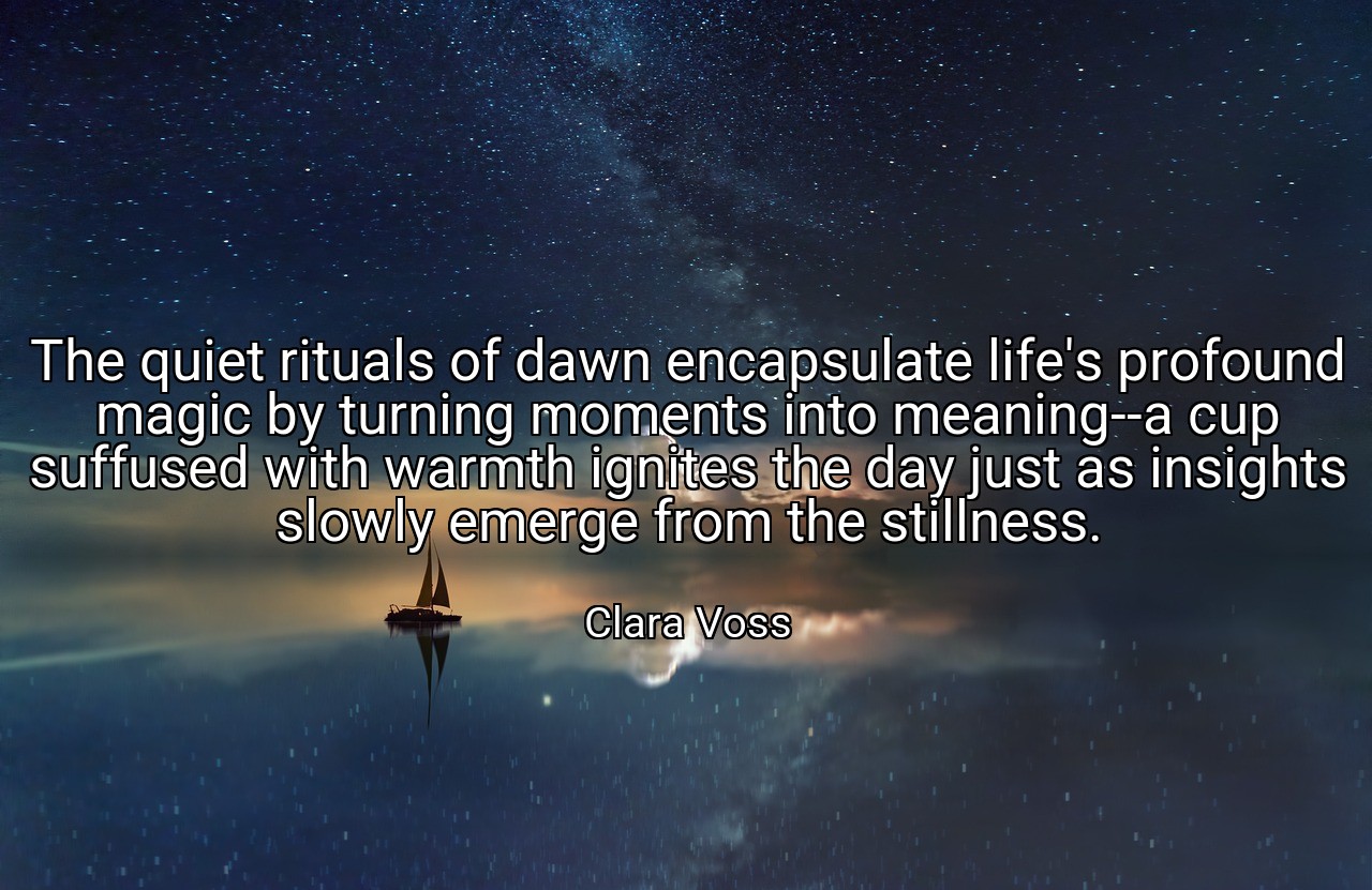 The quiet rituals of dawn encapsulate life's profound magic by turning moments into meaning--a cup suffused with warmth ignites the day just as insights slowly emerge from the stillness. - Clara Voss