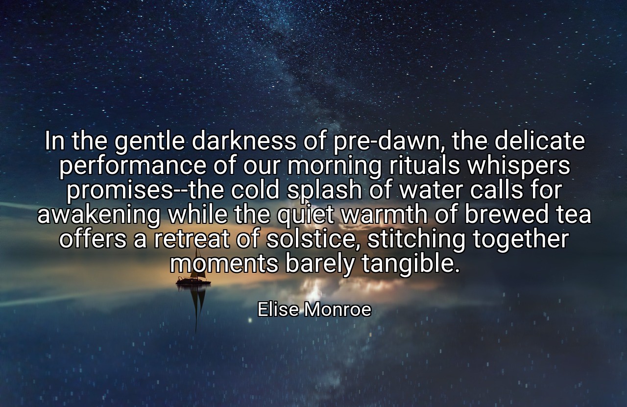 In the gentle darkness of pre-dawn, the delicate performance of our morning rituals whispers promises--the cold splash of water calls for awakening while the quiet warmth of brewed tea offers a retreat of solstice, stitching together moments barely tangible. - Elise Monroe