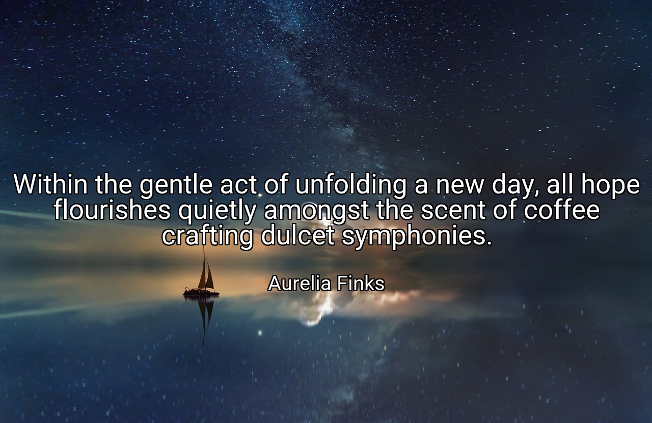 Within the gentle act of unfolding a new day, all hope flourishes quietly amongst the scent of coffee crafting dulcet symphonies. - Aurelia Finks