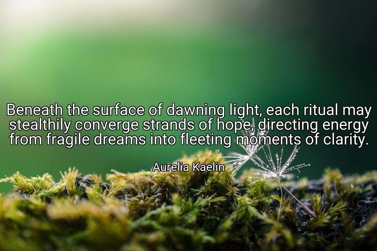 Beneath the surface of dawning light, each ritual may stealthily converge strands of hope, directing energy from fragile dreams into fleeting moments of clarity. - Aurelia Kaelin