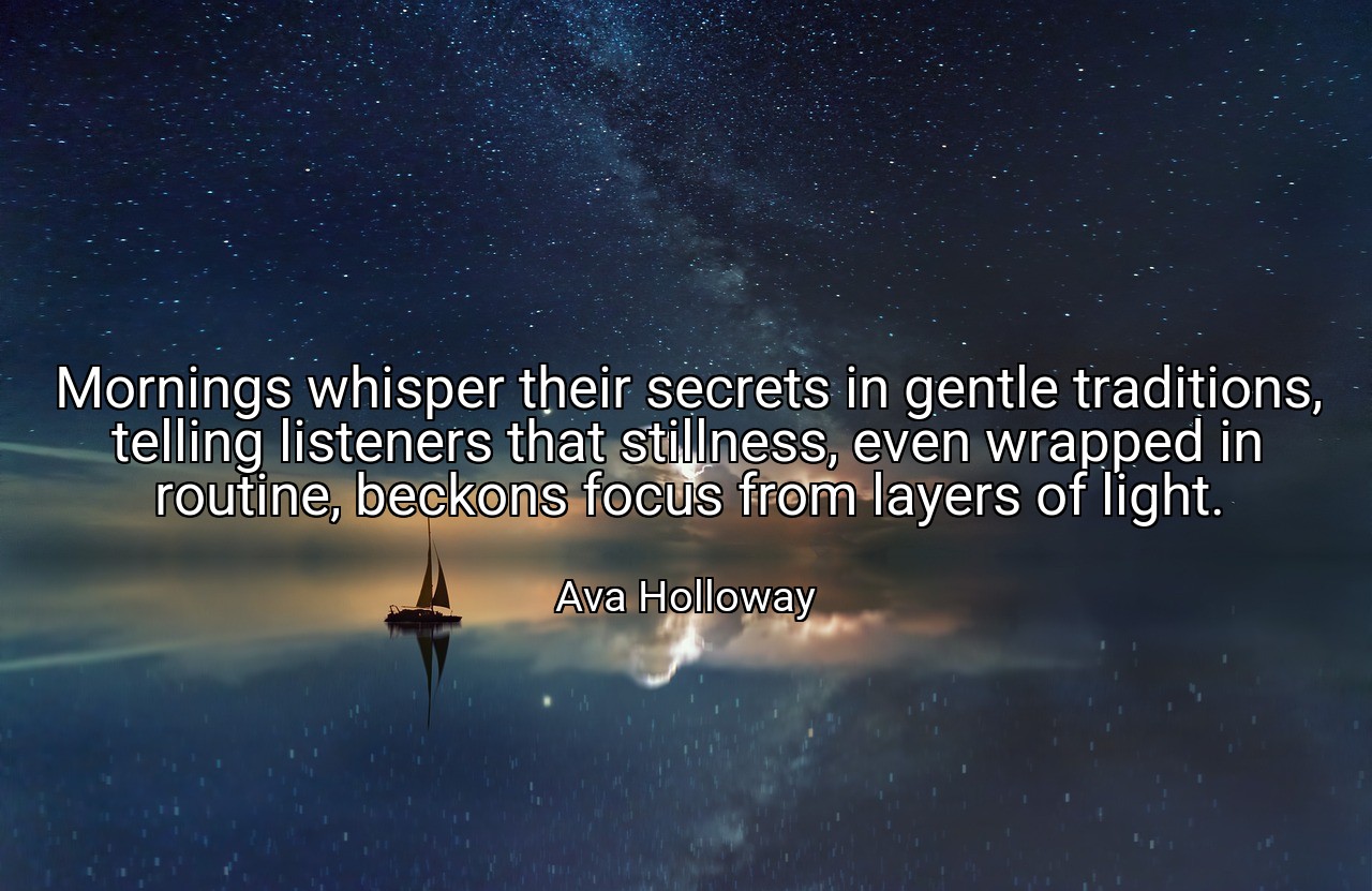 Mornings whisper their secrets in gentle traditions, telling listeners that stillness, even wrapped in routine, beckons focus from layers of light. - Ava Holloway