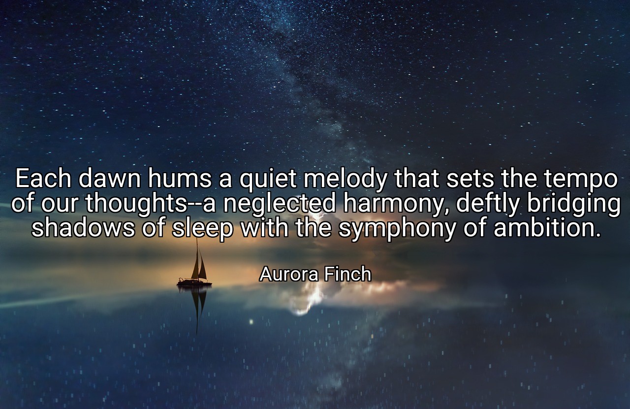 Each dawn hums a quiet melody that sets the tempo of our thoughts--a neglected harmony, deftly bridging shadows of sleep with the symphony of ambition. - Aurora Finch