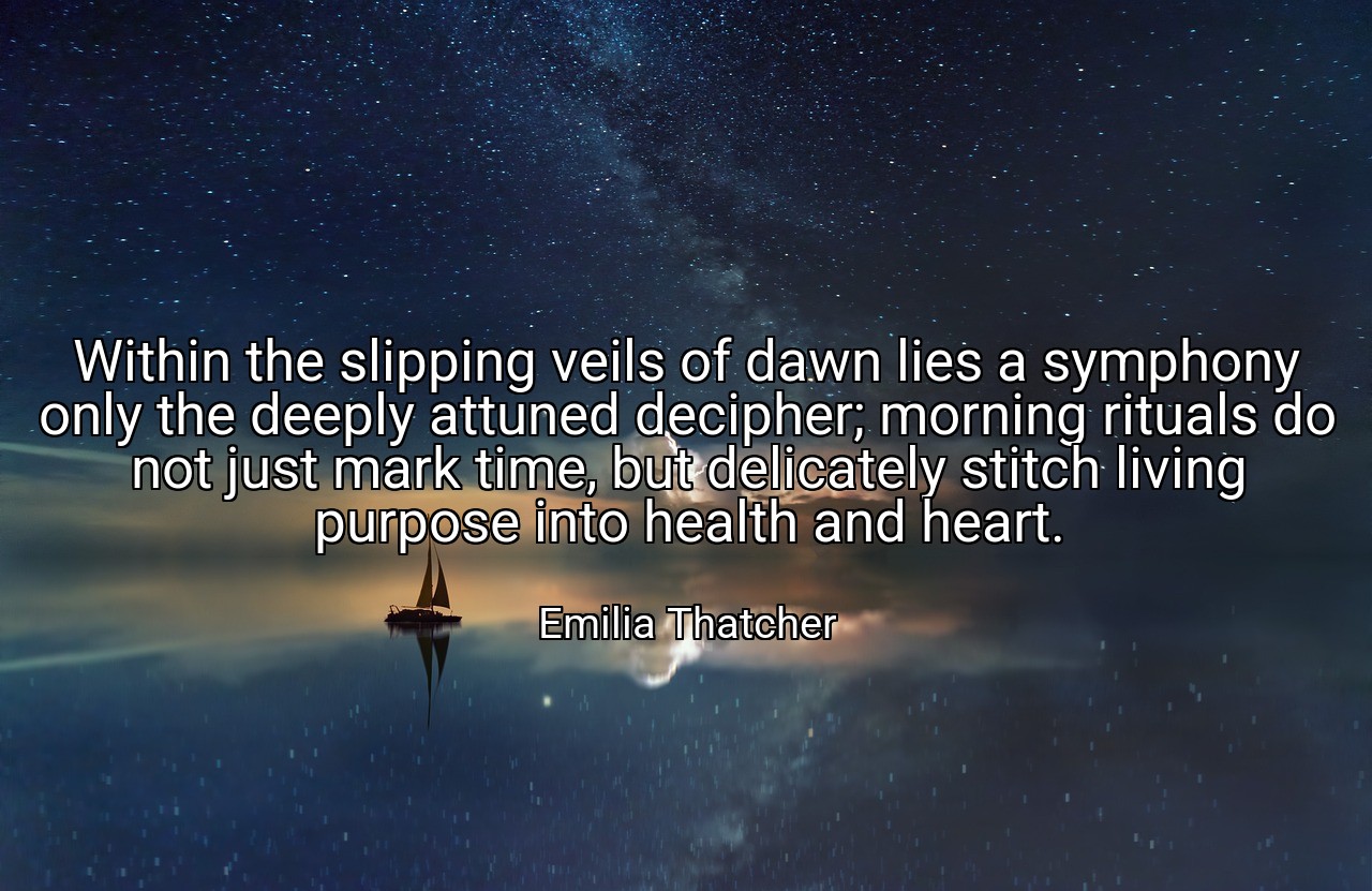 Within the slipping veils of dawn lies a symphony only the deeply attuned decipher; morning rituals do not just mark time, but delicately stitch living purpose into health and heart. - Emilia Thatcher