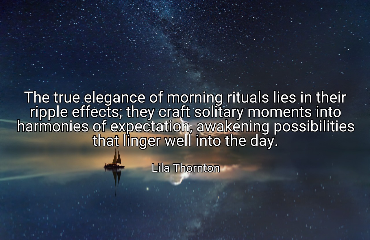 The true elegance of morning rituals lies in their ripple effects; they craft solitary moments into harmonies of expectation, awakening possibilities that linger well into the day. - Lila Thornton