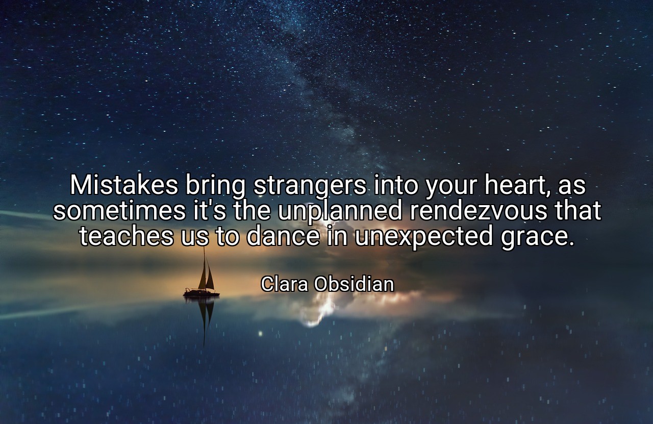 Mistakes bring strangers into your heart, as sometimes it's the unplanned rendezvous that teaches us to dance in unexpected grace. - Clara Obsidian