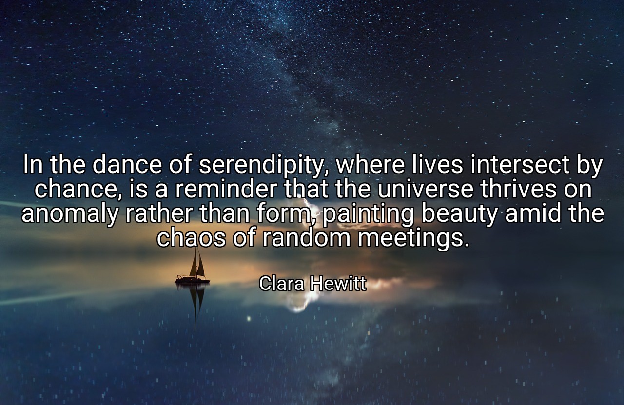 In the dance of serendipity, where lives intersect by chance, is a reminder that the universe thrives on anomaly rather than form, painting beauty amid the chaos of random meetings. - Clara Hewitt