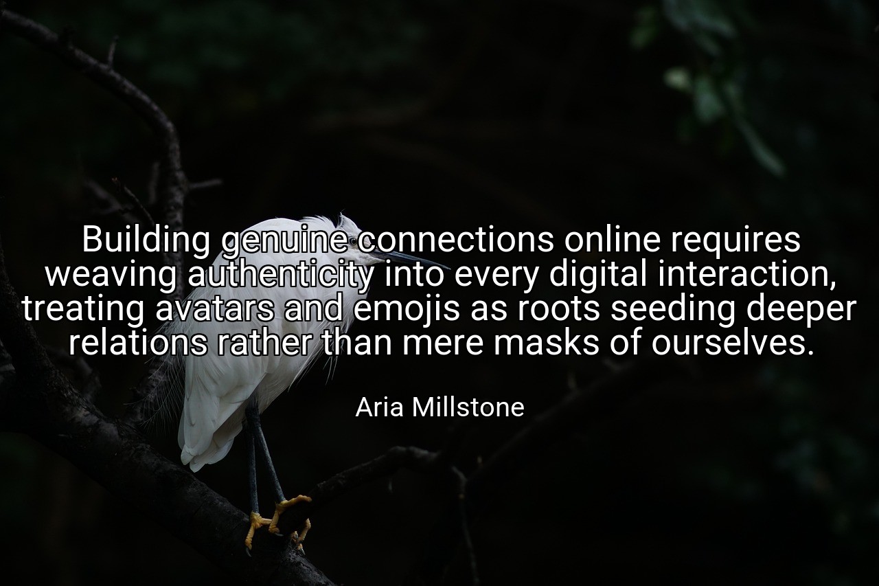 Building genuine connections online requires weaving authenticity into every digital interaction, treating avatars and emojis as roots seeding deeper relations rather than mere masks of ourselves. - Aria Millstone