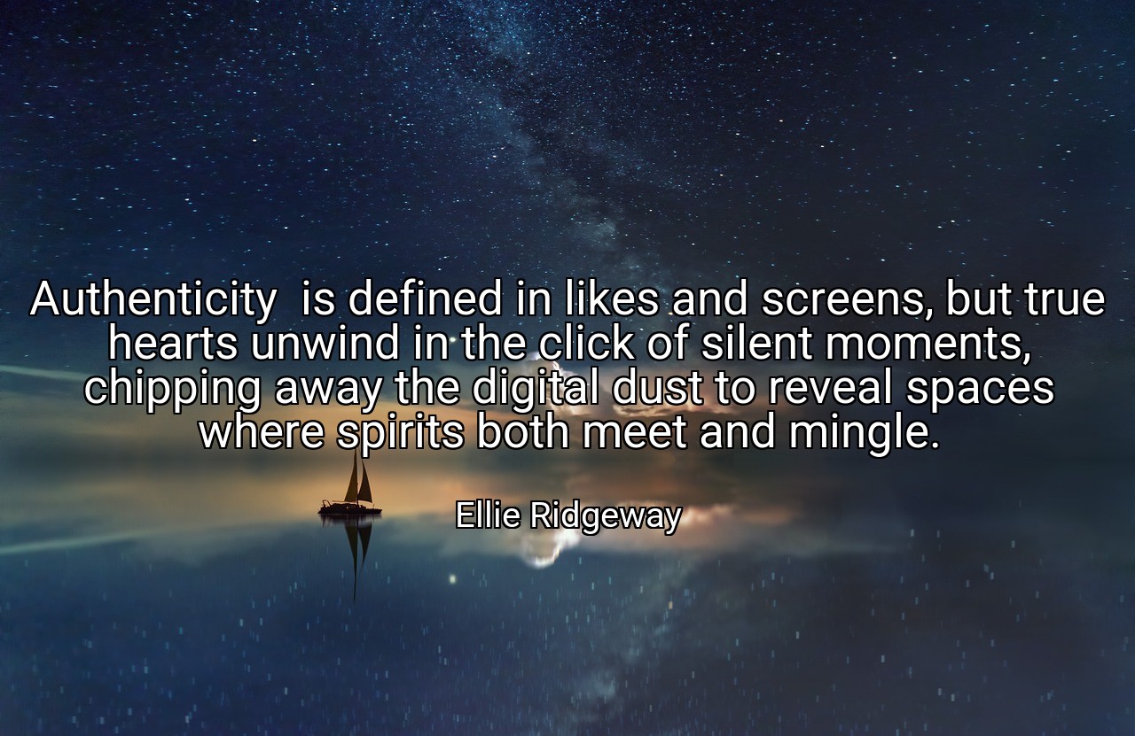 Authenticity  is defined in likes and screens, but true hearts unwind in the click of silent moments, chipping away the digital dust to reveal spaces where spirits both meet and mingle. - Ellie Ridgeway