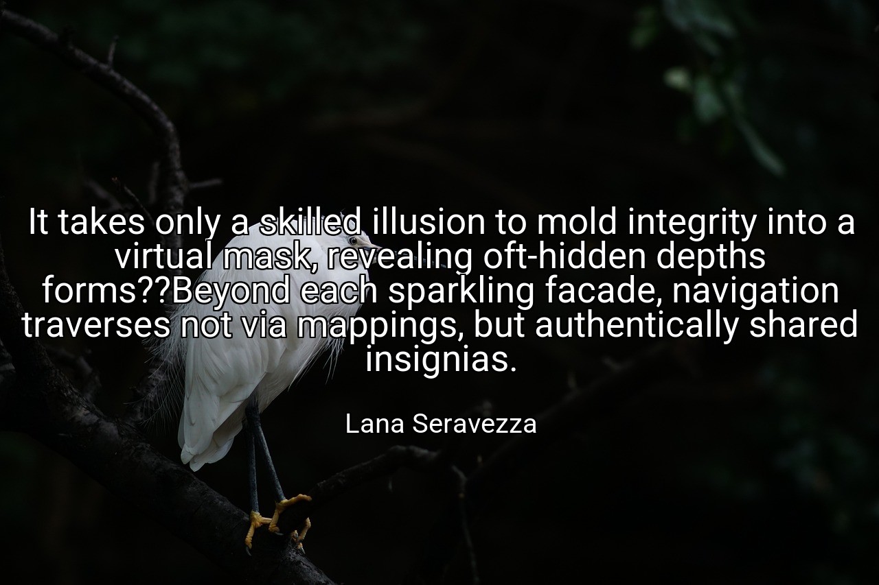 It takes only a skilled illusion to mold integrity into a virtual mask, revealing oft-hidden depths forms??Beyond each sparkling facade, navigation traverses not via mappings, but authentically shared insignias. - Lana Seravezza