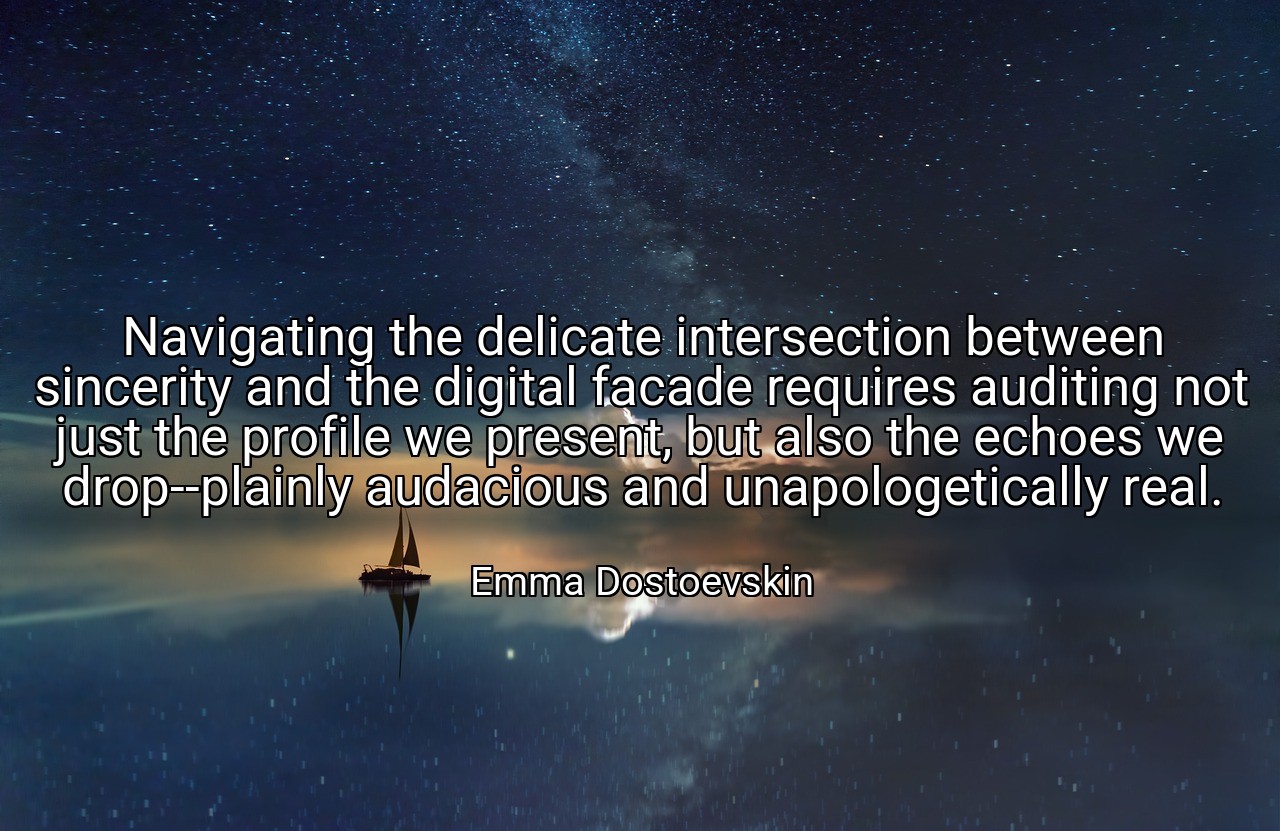 Navigating the delicate intersection between sincerity and the digital facade requires auditing not just the profile we present, but also the echoes we drop--plainly audacious and unapologetically real. - Emma Dostoevskin