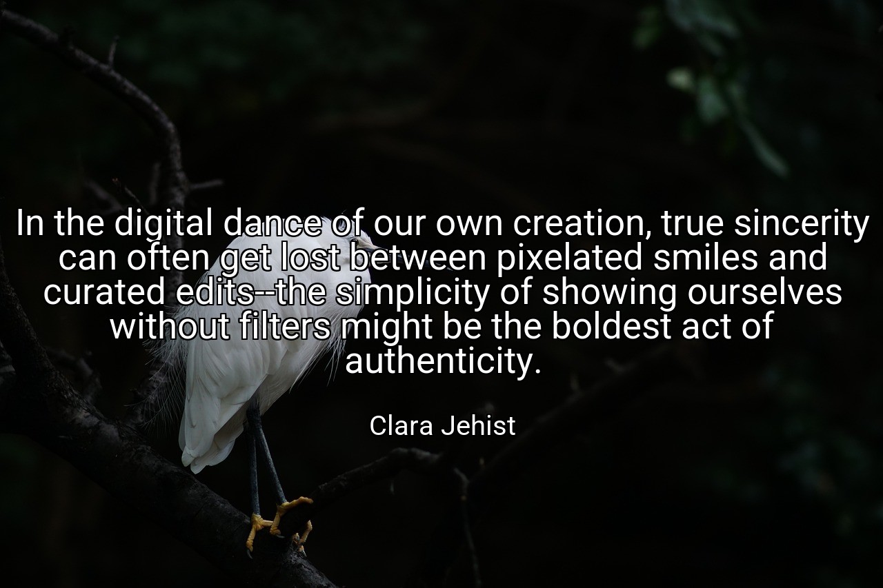In the digital dance of our own creation, true sincerity can often get lost between pixelated smiles and curated edits--the simplicity of showing ourselves without filters might be the boldest act of authenticity. - Clara Jehist