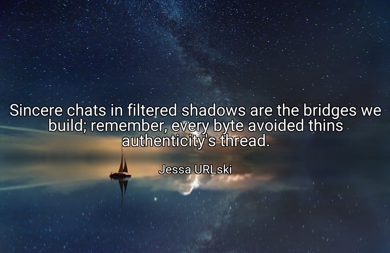 Sincere chats in filtered shadows are the bridges we build; remember, every byte avoided thins authenticity's thread. - Jessa URLski