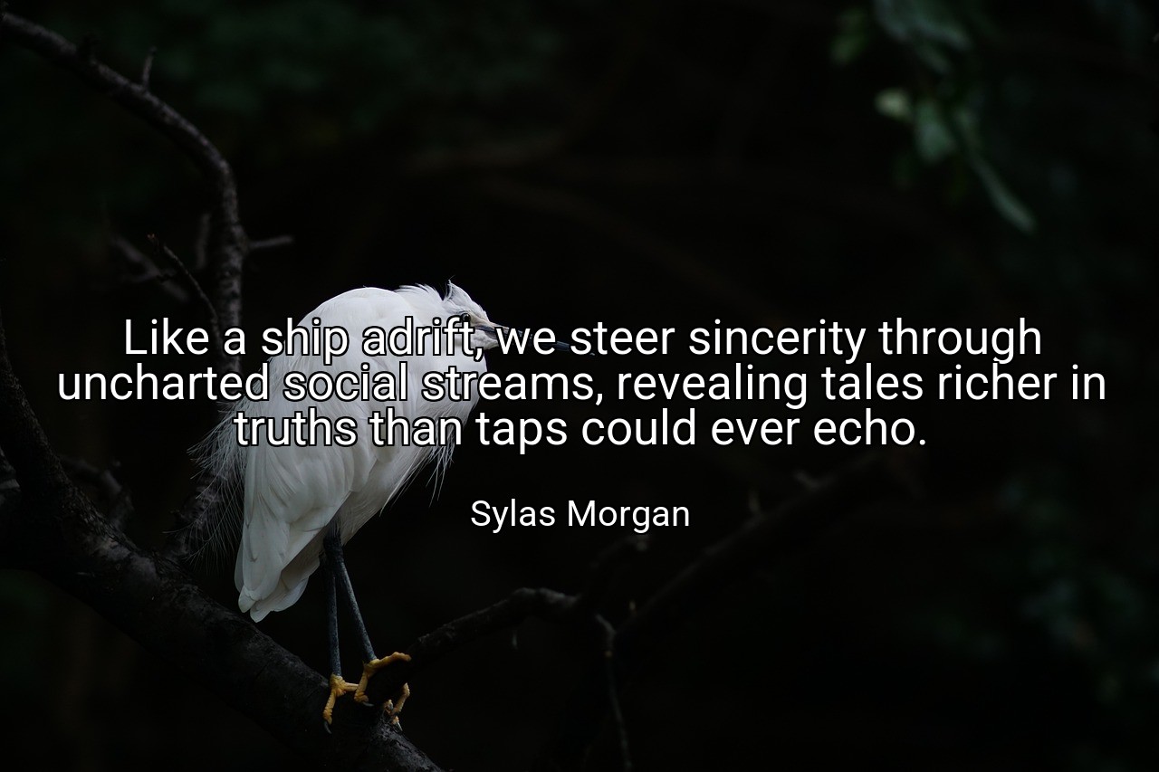 Like a ship adrift, we steer sincerity through uncharted social streams, revealing tales richer in truths than taps could ever echo. - Sylas Morgan