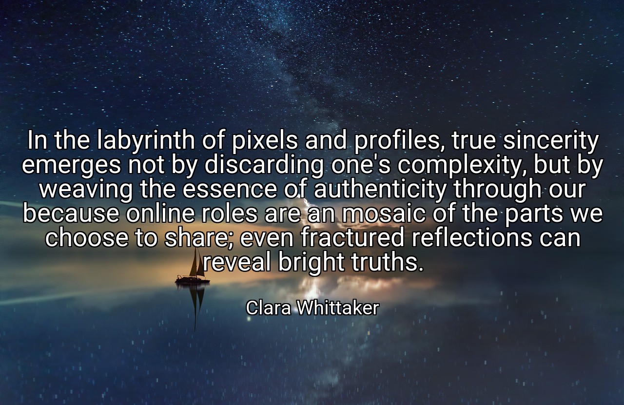 In the labyrinth of pixels and profiles, true sincerity emerges not by discarding one's complexity, but by weaving the essence of authenticity through our because online roles are an mosaic of the parts we choose to share; even fractured reflections can reveal bright truths. - Clara Whittaker