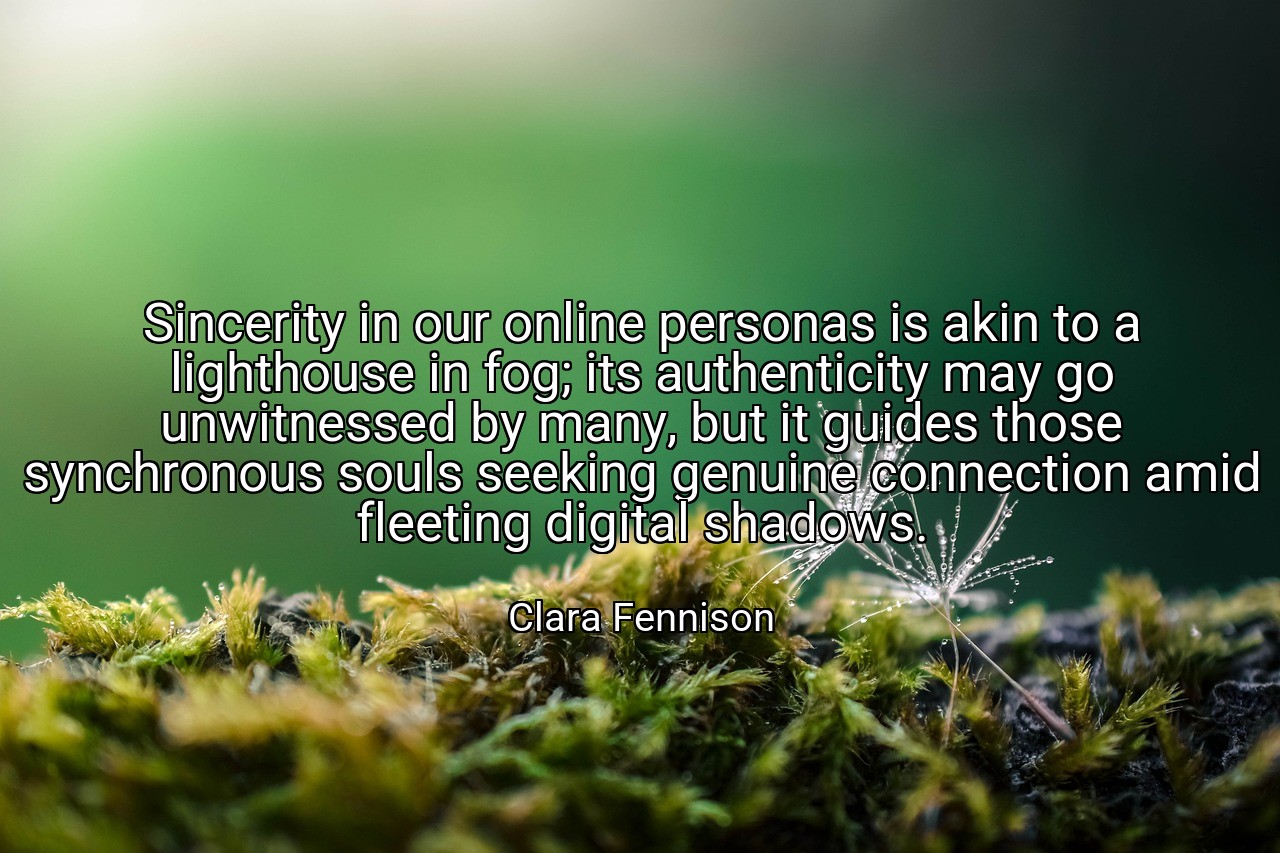 Sincerity in our online personas is akin to a lighthouse in fog; its authenticity may go unwitnessed by many, but it guides those synchronous souls seeking genuine connection amid fleeting digital shadows. - Clara Fennison