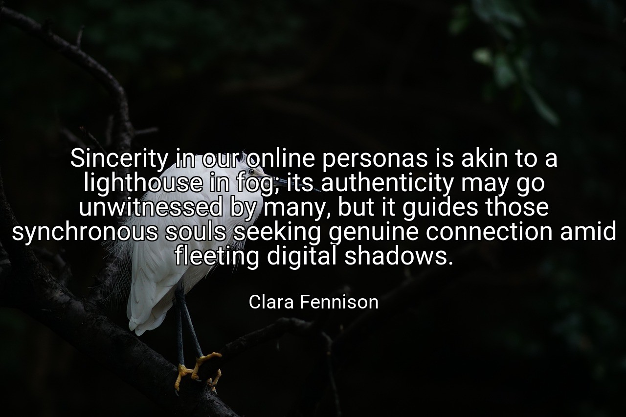 Sincerity in our online personas is akin to a lighthouse in fog; its authenticity may go unwitnessed by many, but it guides those synchronous souls seeking genuine connection amid fleeting digital shadows. - Clara Fennison
