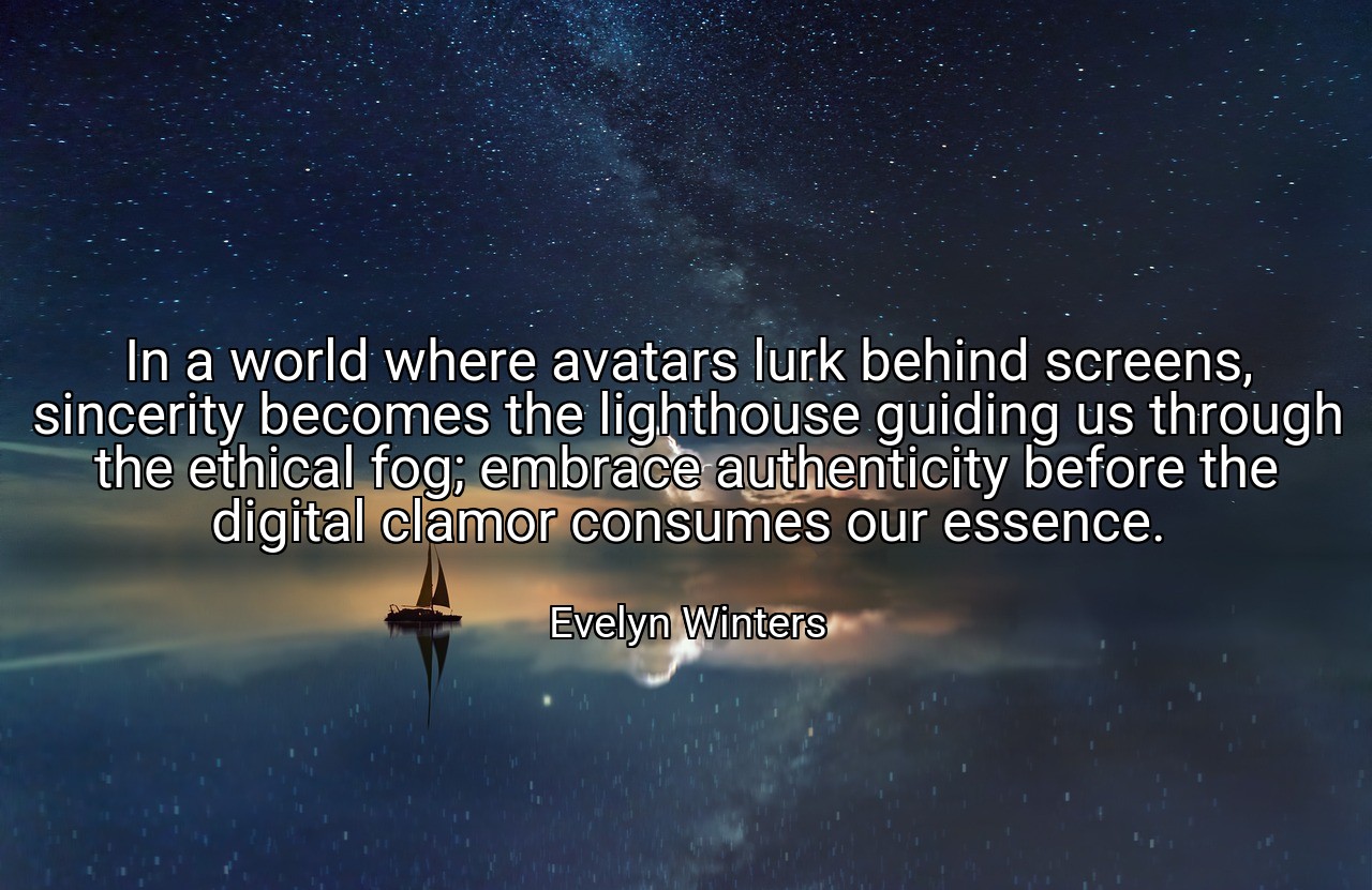 In a world where avatars lurk behind screens, sincerity becomes the lighthouse guiding us through the ethical fog; embrace authenticity before the digital clamor consumes our essence. - Evelyn Winters