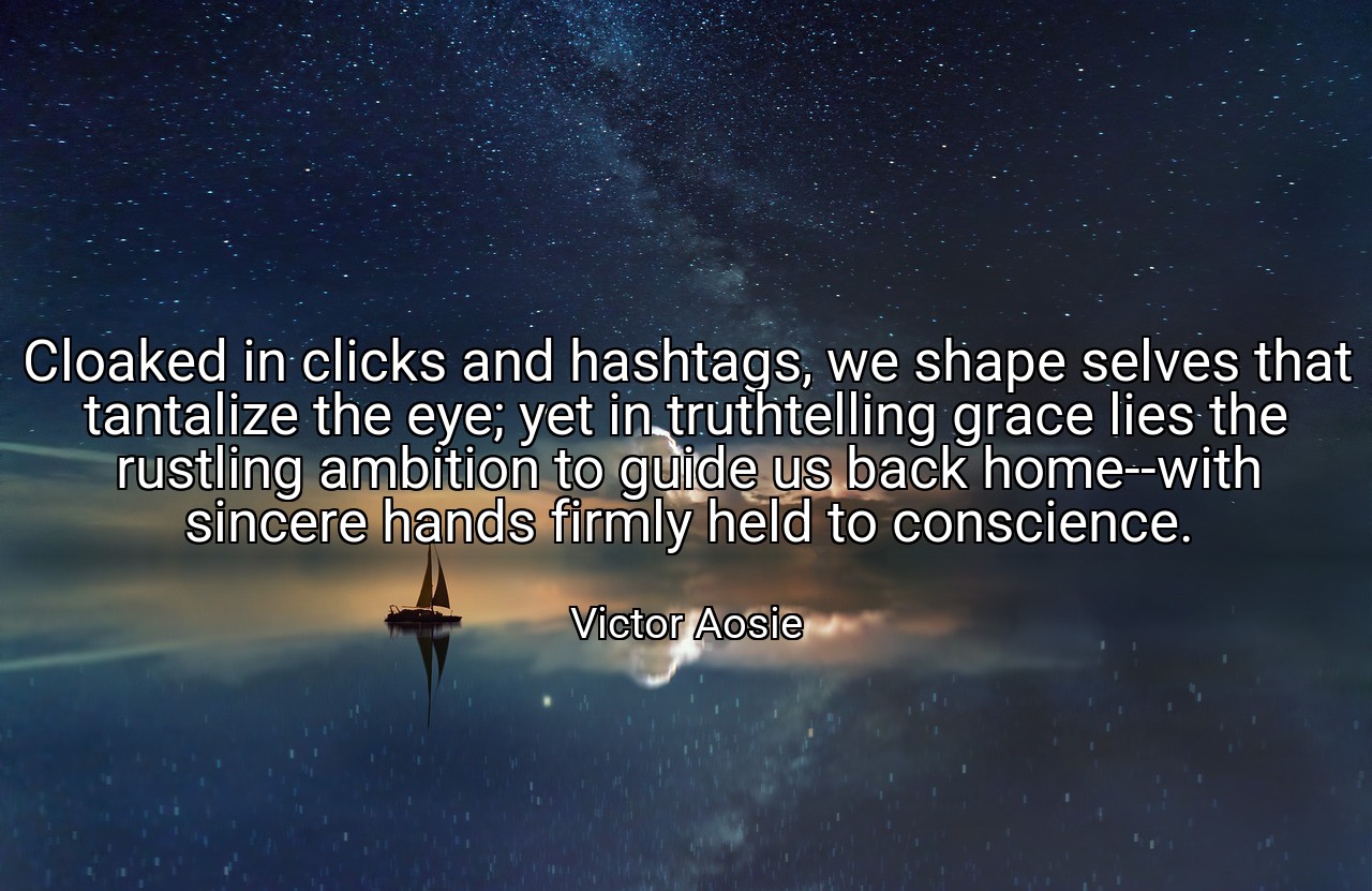 Cloaked in clicks and hashtags, we shape selves that tantalize the eye; yet in truthtelling grace lies the rustling ambition to guide us back home--with sincere hands firmly held to conscience. - Victor Aosie