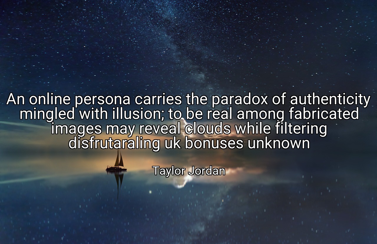 An online persona carries the paradox of authenticity mingled with illusion; to be real among fabricated images may reveal clouds while filtering disfrutaraling uk bonuses unknown - Taylor Jordan