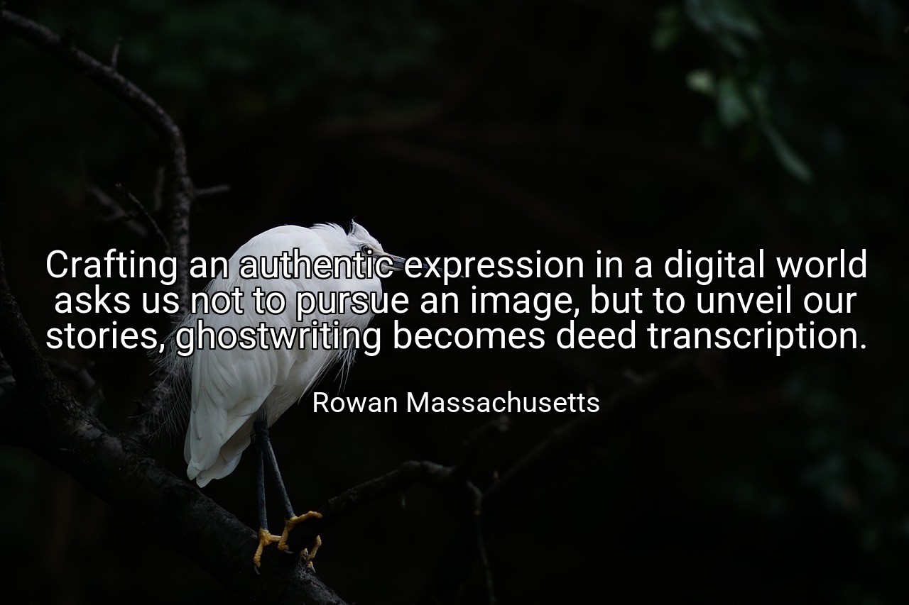 Crafting an authentic expression in a digital world asks us not to pursue an image, but to unveil our stories, ghostwriting becomes deed transcription. - Rowan Massachusetts