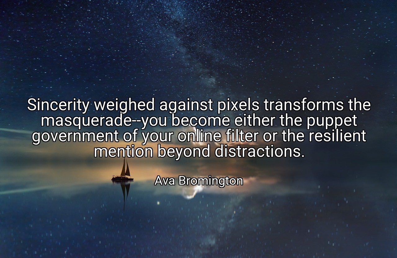 Sincerity weighed against pixels transforms the masquerade--you become either the puppet government of your online filter or the resilient mention beyond distractions. - Ava Bromington