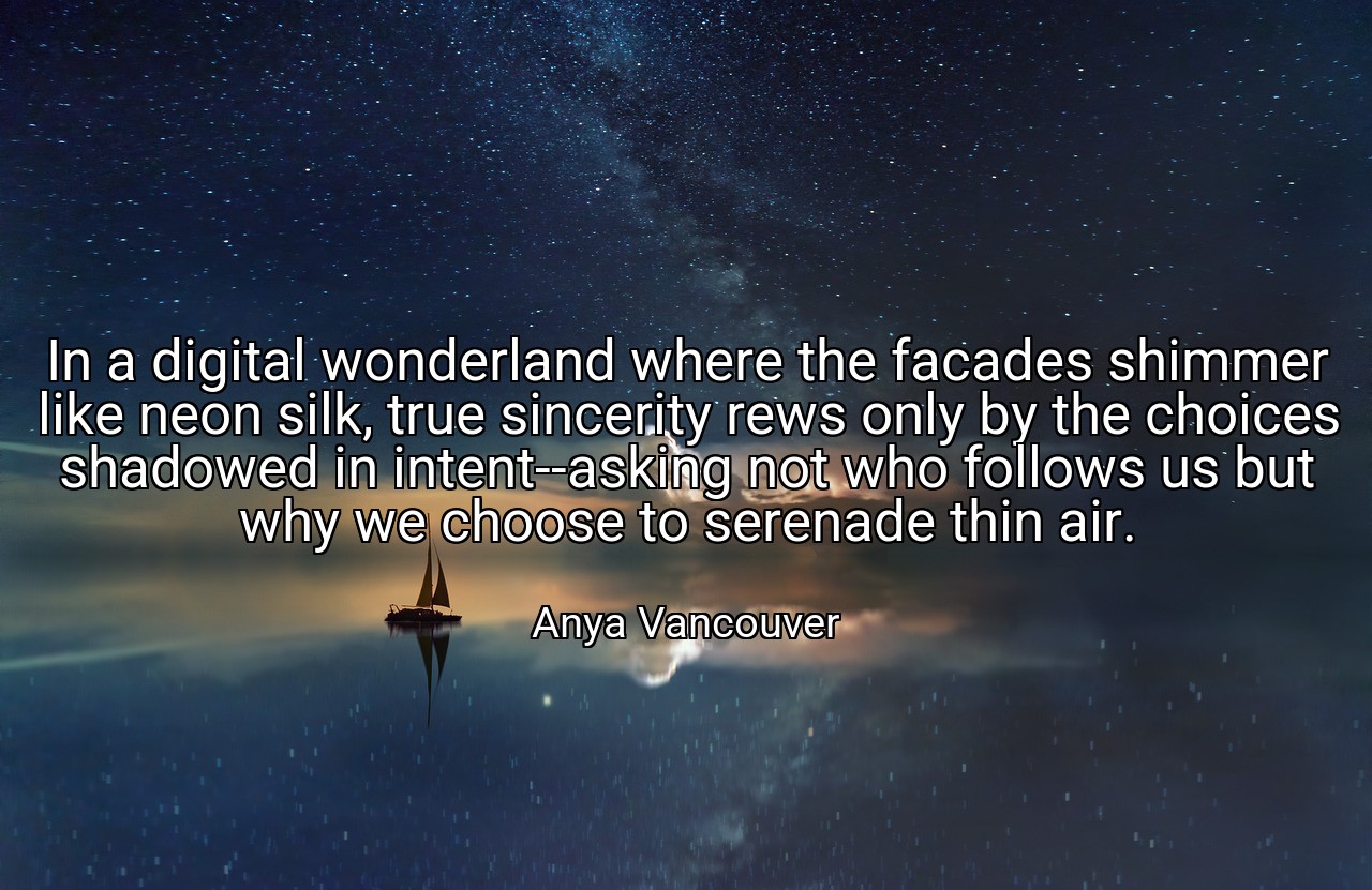 In a digital wonderland where the facades shimmer like neon silk, true sincerity rews only by the choices shadowed in intent--asking not who follows us but why we choose to serenade thin air. - Anya Vancouver