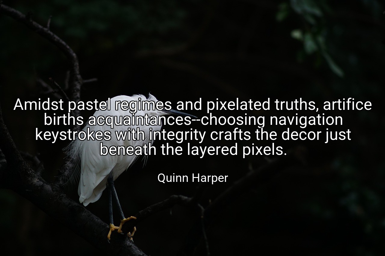 Amidst pastel regimes and pixelated truths, artifice births acquaintances--choosing navigation keystrokes with integrity crafts the decor just beneath the layered pixels. - Quinn Harper