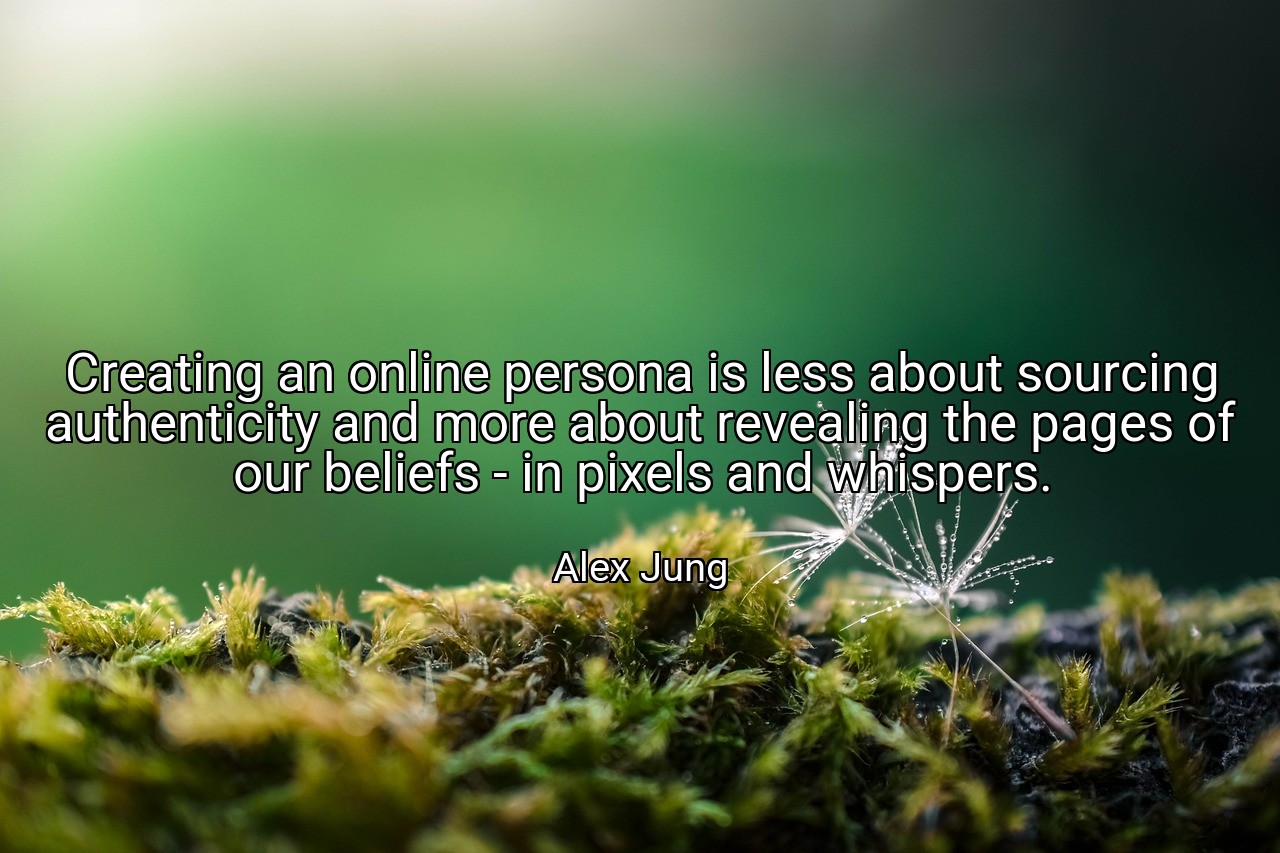 Creating an online persona is less about sourcing authenticity and more about revealing the pages of our beliefs - in pixels and whispers. - Alex Jung