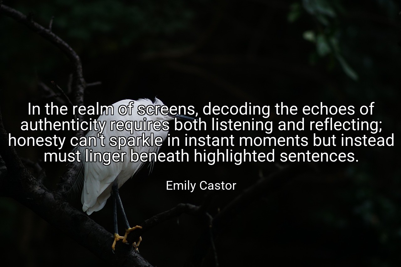 In the realm of screens, decoding the echoes of authenticity requires both listening and reflecting; honesty can't sparkle in instant moments but instead must linger beneath highlighted sentences. - Emily Castor