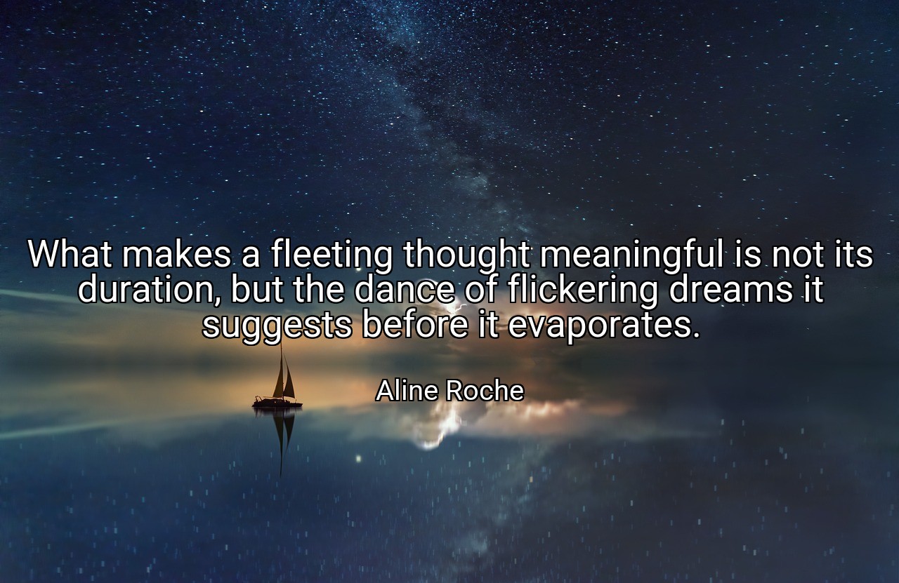 What makes a fleeting thought meaningful is not its duration, but the dance of flickering dreams it suggests before it evaporates. - Aline Roche