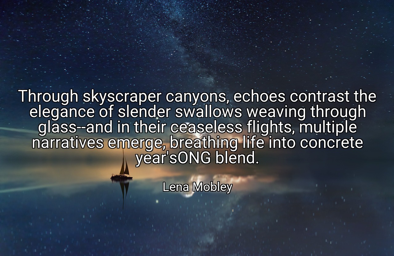 Through skyscraper canyons, echoes contrast the elegance of slender swallows weaving through glass--and in their ceaseless flights, multiple narratives emerge, breathing life into concrete year'sONG blend. - Lena Mobley