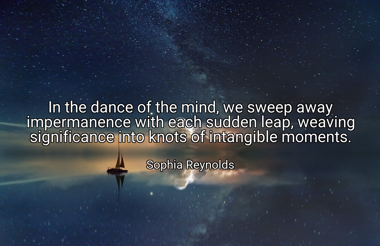 In the dance of the mind, we sweep away impermanence with each sudden leap, weaving significance into knots of intangible moments. - Sophia Reynolds