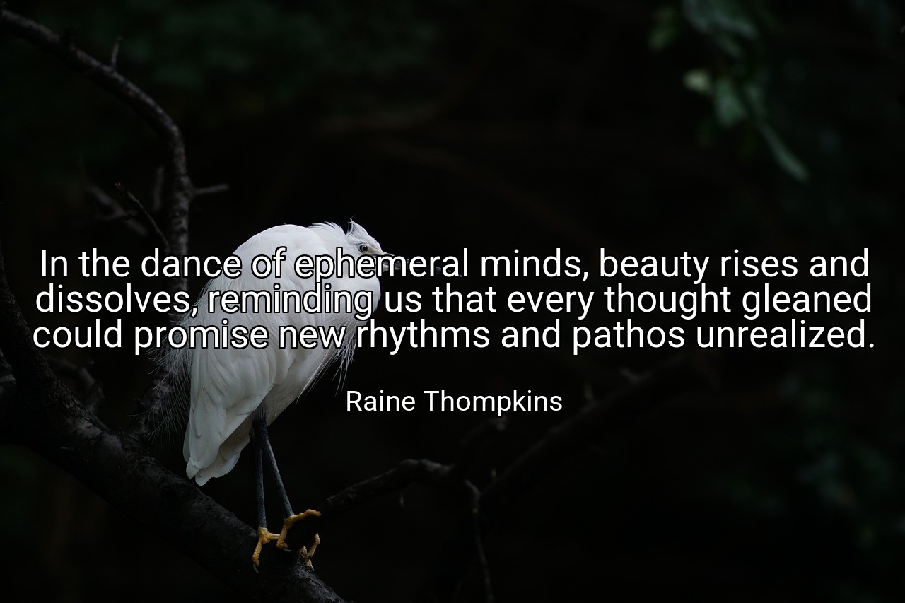 In the dance of ephemeral minds, beauty rises and dissolves, reminding us that every thought gleaned could promise new rhythms and pathos unrealized. - Raine Thompkins