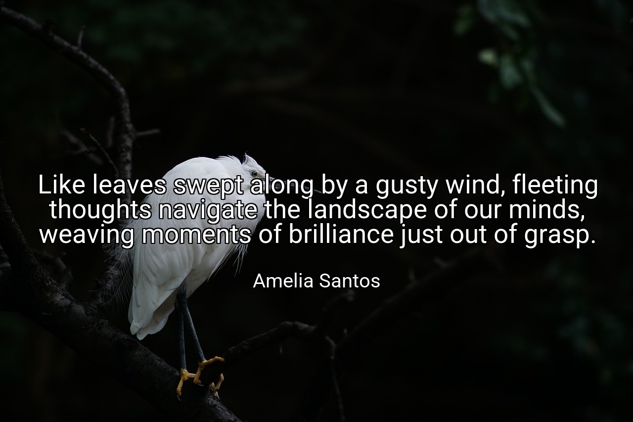 Like leaves swept along by a gusty wind, fleeting thoughts navigate the landscape of our minds, weaving moments of brilliance just out of grasp. - Amelia Santos