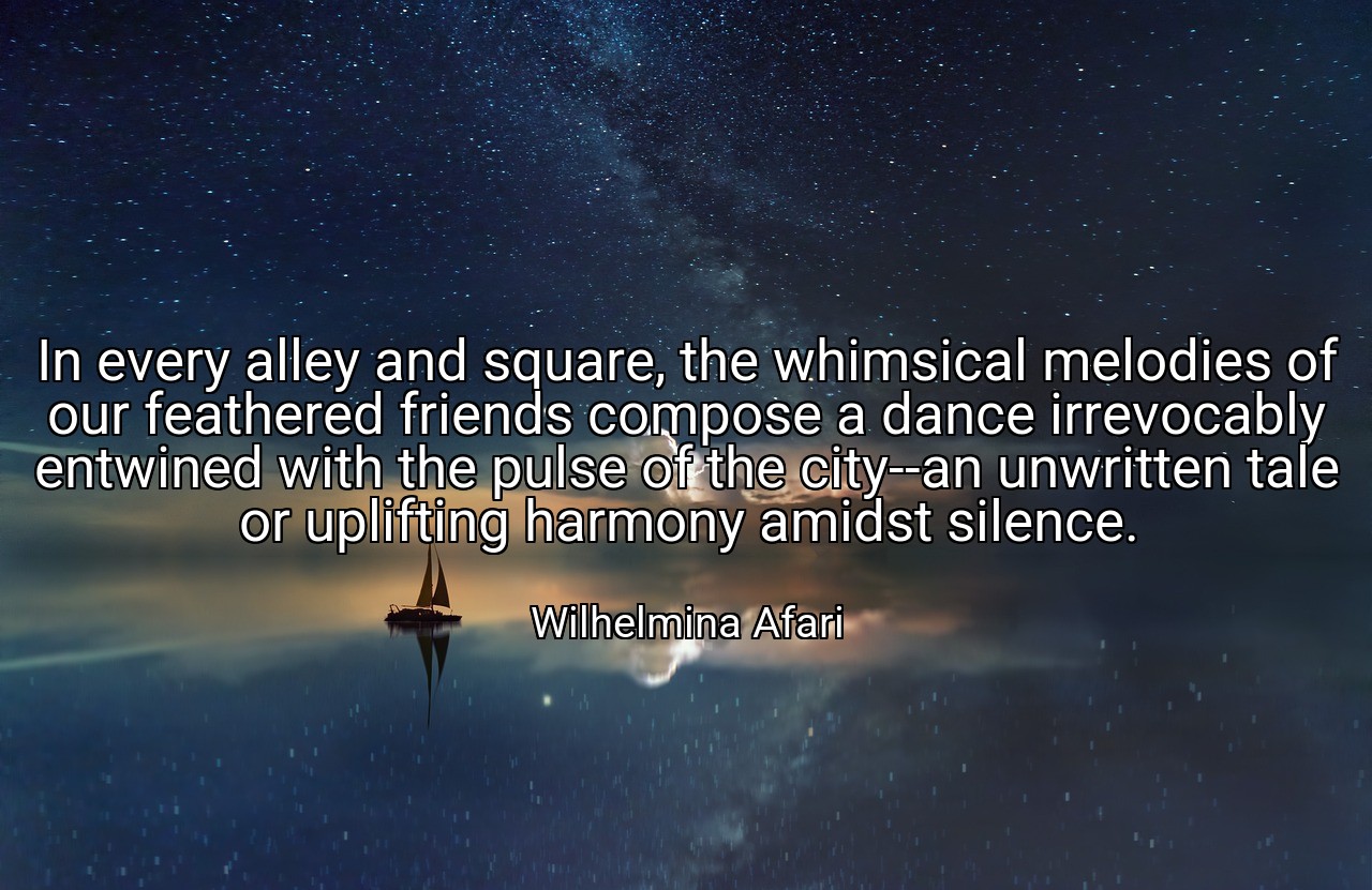 In every alley and square, the whimsical melodies of our feathered friends compose a dance irrevocably entwined with the pulse of the city--an unwritten tale or uplifting harmony amidst silence. - Wilhelmina Afari