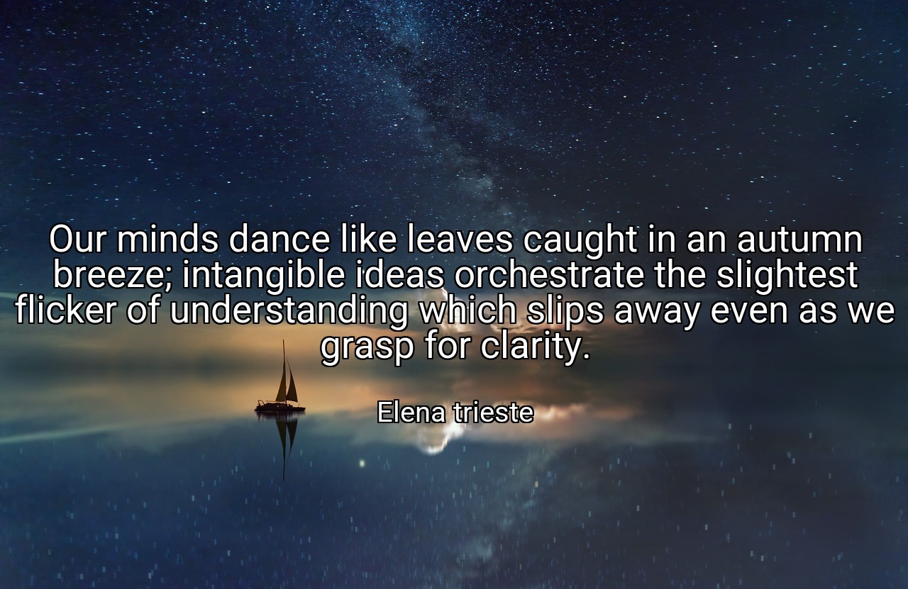 Our minds dance like leaves caught in an autumn breeze; intangible ideas orchestrate the slightest flicker of understanding which slips away even as we grasp for clarity. - Elena trieste
