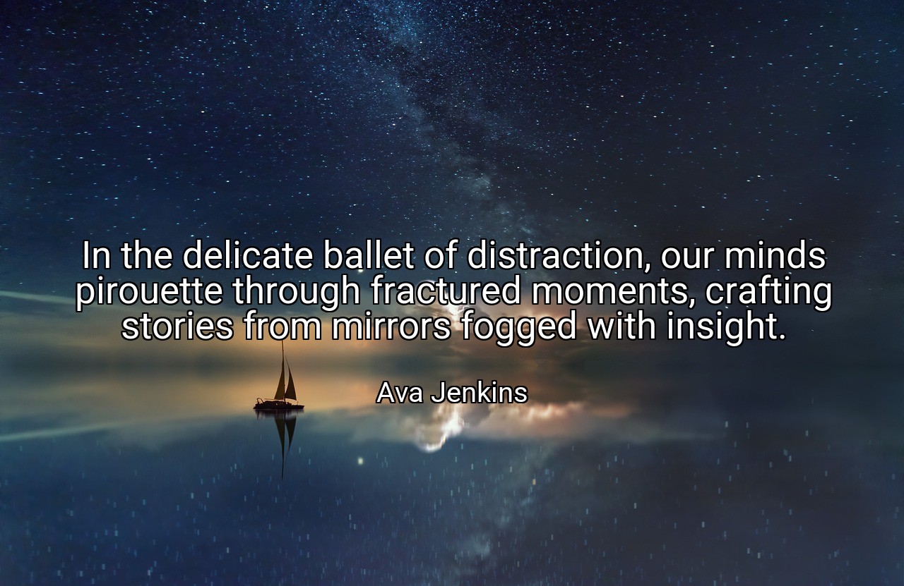 In the delicate ballet of distraction, our minds pirouette through fractured moments, crafting stories from mirrors fogged with insight. - Ava Jenkins