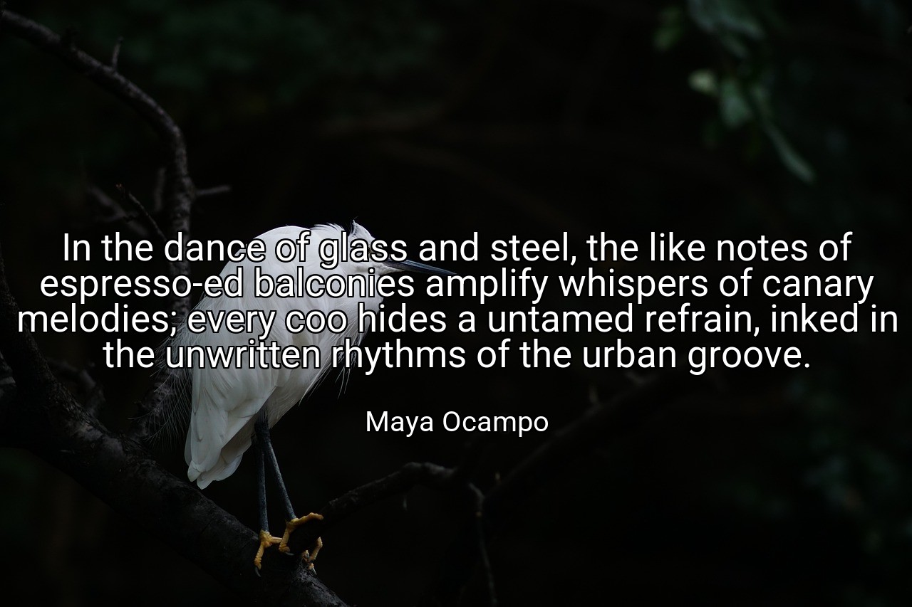 In the dance of glass and steel, the like notes of espresso-ed balconies amplify whispers of canary melodies; every coo hides a untamed refrain, inked in the unwritten rhythms of the urban groove. - Maya Ocampo
