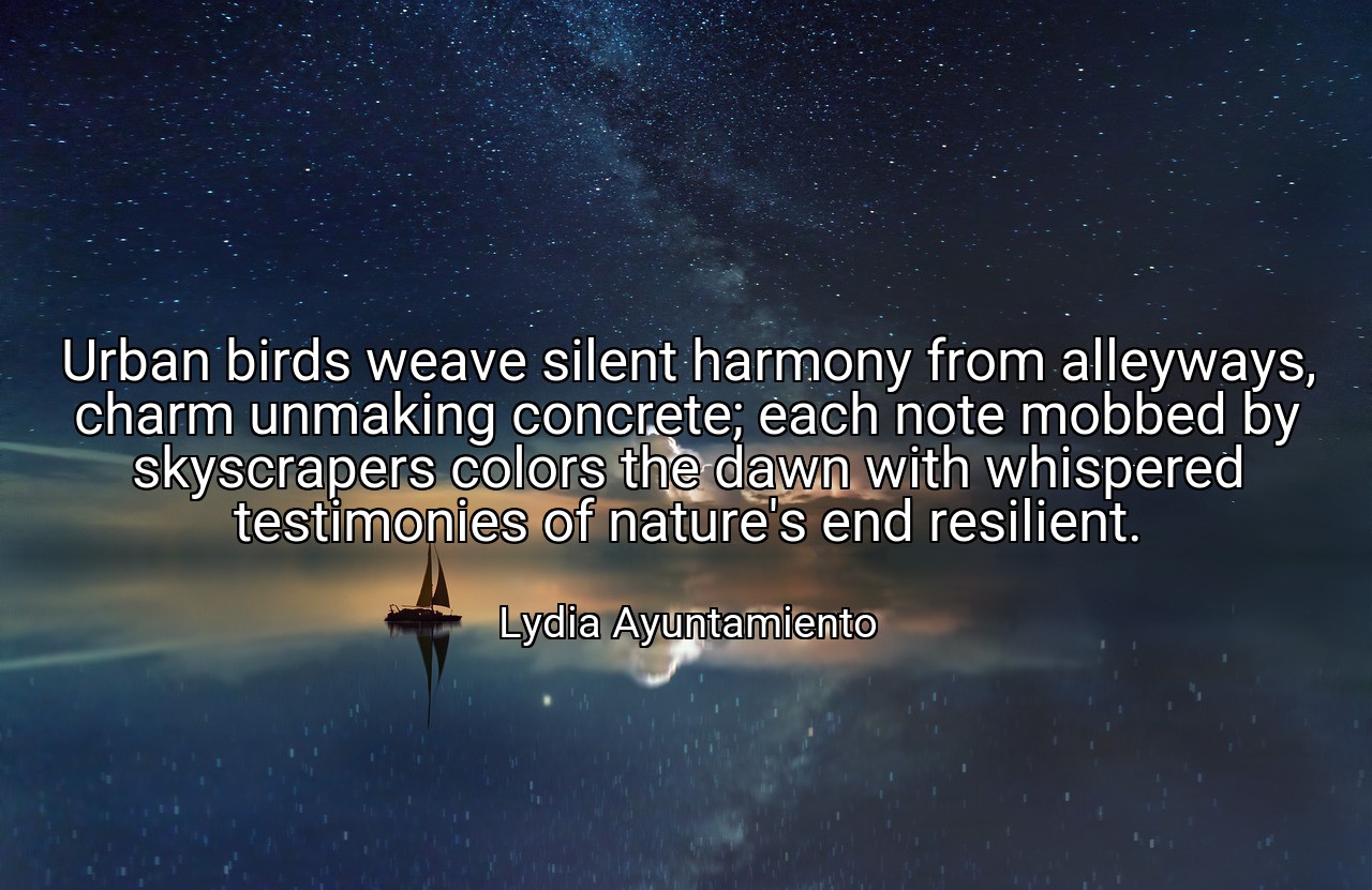 Urban birds weave silent harmony from alleyways, charm unmaking concrete; each note mobbed by skyscrapers colors the dawn with whispered testimonies of nature's end resilient. - Lydia Ayuntamiento